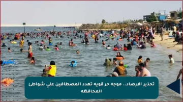 تحذير الأرصاد.. موجة حر قوية تهدد المصطافين على شواطئ المحافظة
